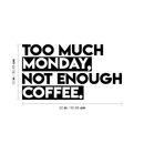 Vinyl Wall Art Decal - Too Much Monday Not Enough Coffee - 12" x 22" - Trendy Funny Sticker Quote For Home Bedroom Living Room Kitchen Coffee Shop Office Decor Black 12" x 22" 4