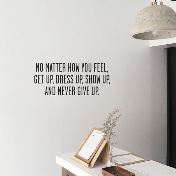 No Matter How You Feel Get Up; Dress Up; Show Up and Never Give Up - Inspirational Quote Wall Art Vinyl Decal - Living Room Motivational Wall Art Decal - Life quotes vinyl sticker wall decor