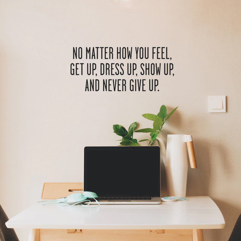 No Matter How You Feel Get Up; Dress Up; Show Up and Never Give Up - Inspirational Quote Wall Art Vinyl Decal - Living Room Motivational Wall Art Decal - Life quotes vinyl sticker wall decor   2