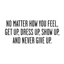 No Matter How You Feel Get Up; Dress Up; Show Up and Never Give Up - Inspirational Quote Wall Art Vinyl Decal 10" x 23" - Living Room Motivational Wall Art Decal - Life quotes vinyl sticker wall decor Black 10" x 23" 4