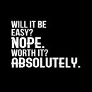 Will It Be Easy? Nope. Worth It? Absolutely - Motivational Quote Wall Art Decal - 23" x 34" - Life Quote Wall Decals - Inspirational Gym Wall Decals - Office Vinyl Wall Decal (23" x 34"; White) White 23" x 34" 4