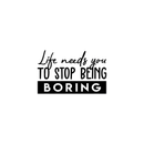 Vinyl Wall Art Decal - Life Needs You To Stop Being Boring - Inspirational Life Quote For Home Bedroom Living Room Office Classroom School Indoor Work Decor   5