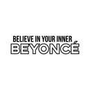 Vinyl Wall Art Decal - Believe In Your Inner Beyonce - 9" x 35" - Trendy Inspirational Artists Fans Quote For Home Bedroom Living Room Retail Store Studio Office Decoration Sticker Black 9" x 35" 5