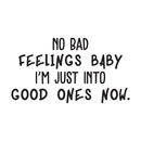 Vinyl Wall Art Decal - No Bad Feelings Baby I'm Just Into Good Ones Now - Trendy Inspirational Humorous Quote For Home Bedroom Living Room Decoration Sticker   5