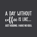 Vinyl Wall Art Decal - A Day Without Coffee Is Like - 17" x 30" - Trendy Funny Quote For Coffee Lovers Home Kitchen Living Room Coffee Shop Office Cafe Decoration Sticker White 17" x 30" 5